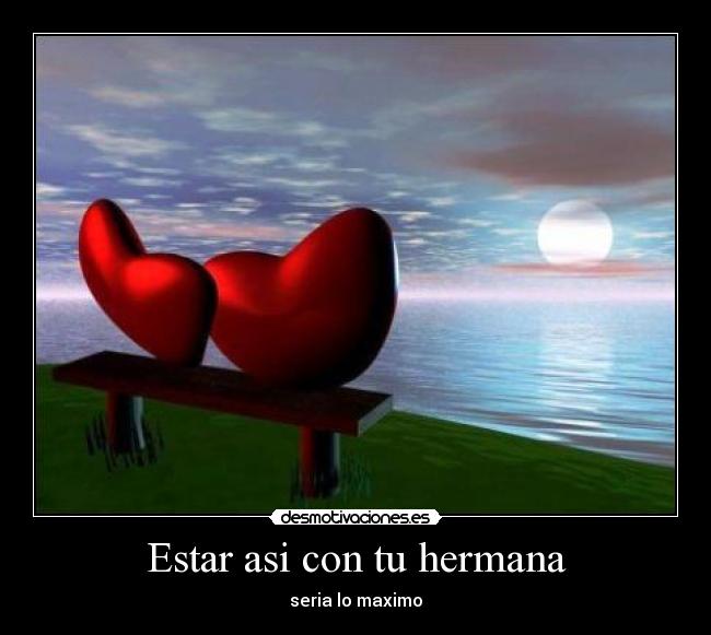 Estar asi con tu hermana - seria lo maximo