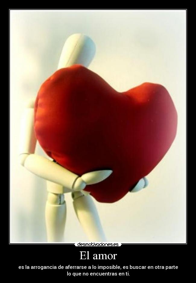 El amor - es la arrogancia de aferrarse a lo imposible, es buscar en otra parte
lo que no encuentras en ti.