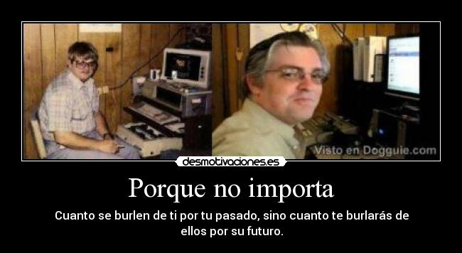 Porque no importa - Cuanto se burlen de ti por tu pasado, sino cuanto te burlarás de ellos por su futuro.