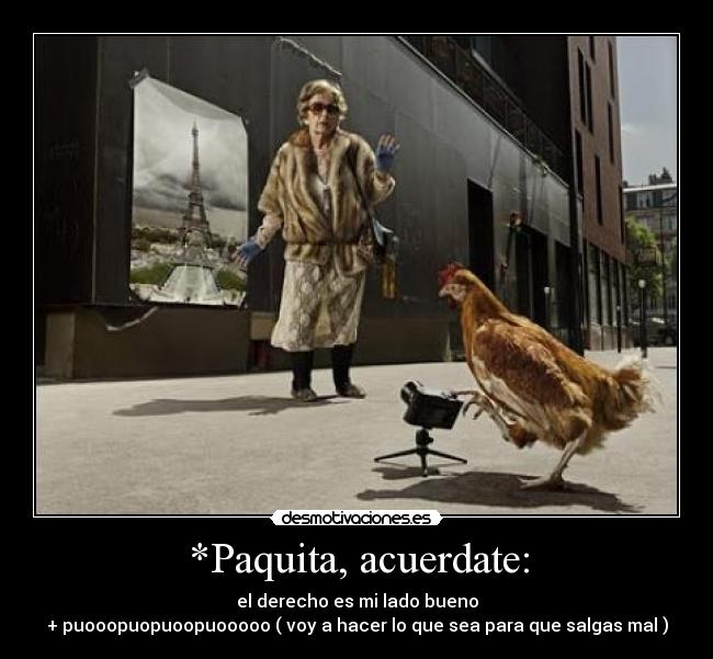 *Paquita, acuerdate: - el derecho es mi lado bueno
+ puooopuopuoopuooooo ( voy a hacer lo que sea para que salgas mal )