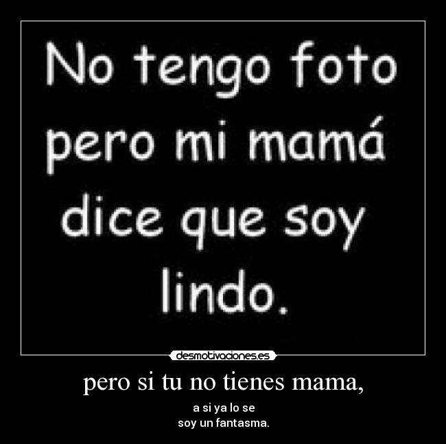 pero si tu no tienes mama, -