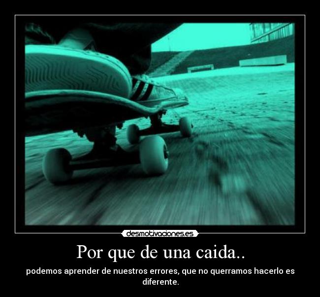 Por que de una caida.. - podemos aprender de nuestros errores, que no querramos hacerlo es diferente.