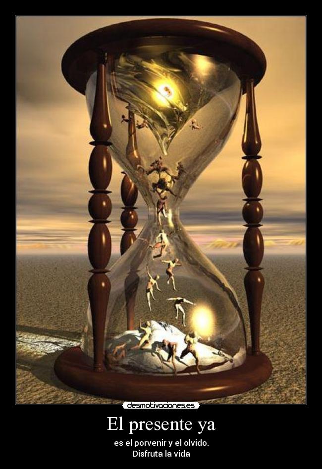 El presente ya - es el porvenir y el olvido.
Disfruta la vida