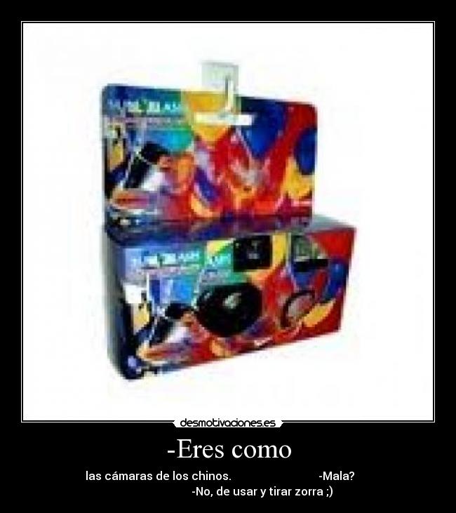 -Eres como - las cámaras de los chinos. -Mala?
-No, de usar y tirar zorra ;)