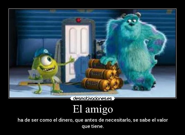 El amigo - ha de ser como el dinero, que antes de necesitarlo, se sabe el valor que tiene.