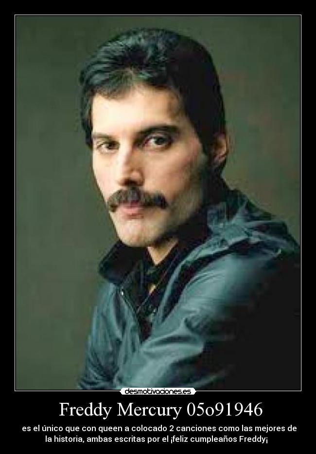 Freddy Mercury 05o91946 - es el único que con queen a colocado 2 canciones como las mejores de
la historia, ambas escritas por el ¡feliz cumpleaños Freddy¡