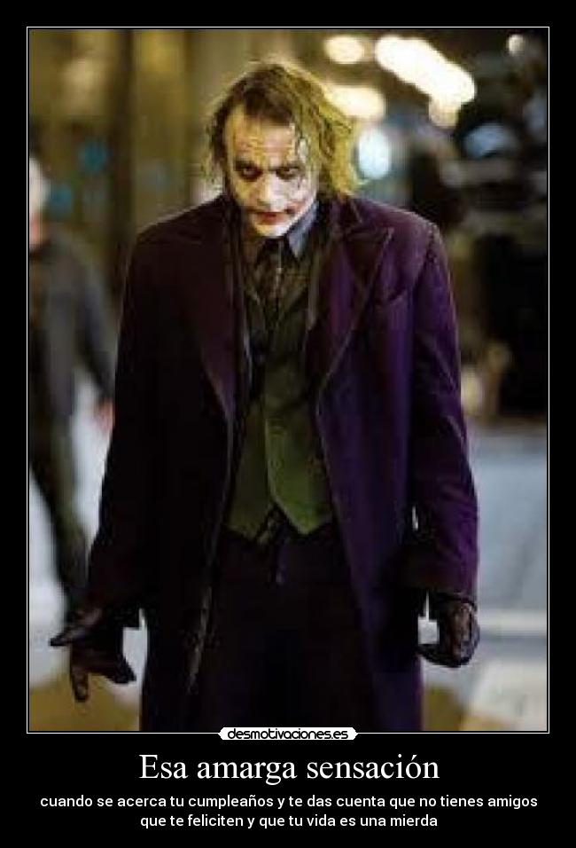 Esa amarga sensación - cuando se acerca tu cumpleaños y te das cuenta que no tienes amigos
que te feliciten y que tu vida es una mierda