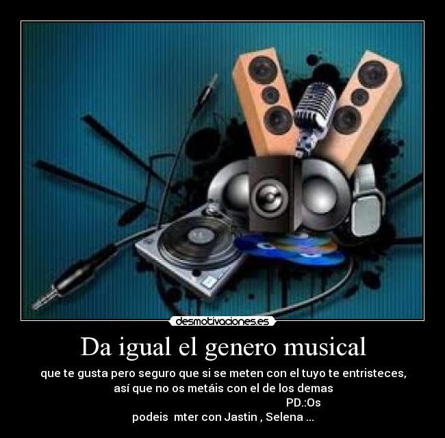Da igual el genero musical - que te gusta pero seguro que si se meten con el tuyo te entristeces,
así que no os metáis con el de los demas
PD.:Os
podeis mter con Jastin , Selena ...