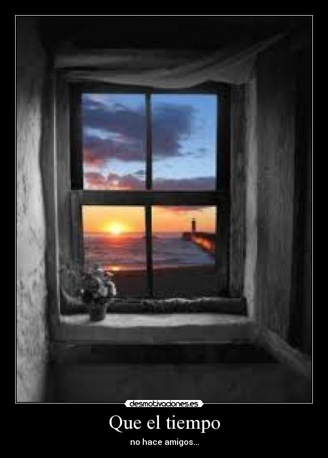 Que el tiempo - no hace amigos...
