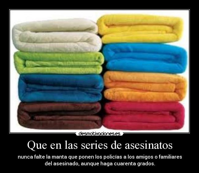 Que en las series de asesinatos - nunca falte la manta que ponen los policías a los amigos o familiares
del asesinado, aunque haga cuarenta grados.