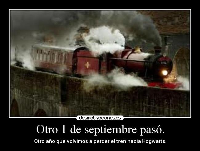 Otro 1 de septiembre pasó. - Otro año que volvimos a perder el tren hacia Hogwarts.