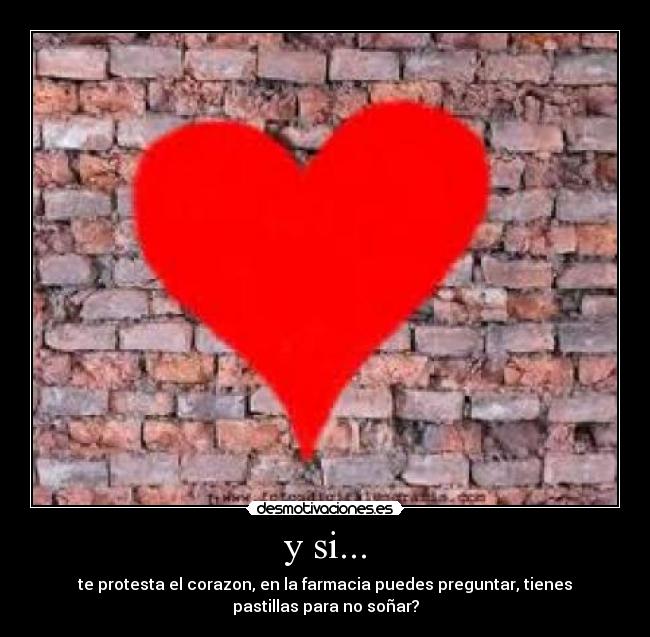 y si... - te protesta el corazon, en la farmacia puedes preguntar, tienes
pastillas para no soñar?