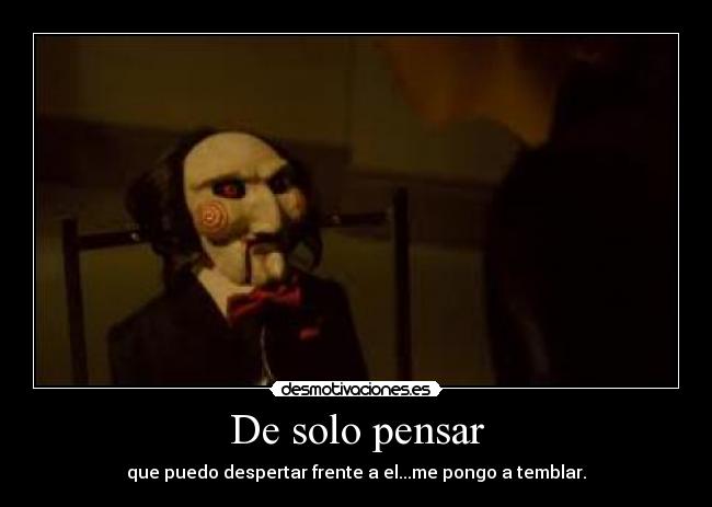 De solo pensar - que puedo despertar frente a el...me pongo a temblar.