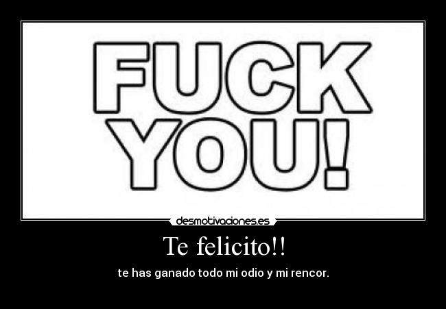 Te felicito!! - te has ganado todo mi odio y mi rencor.
