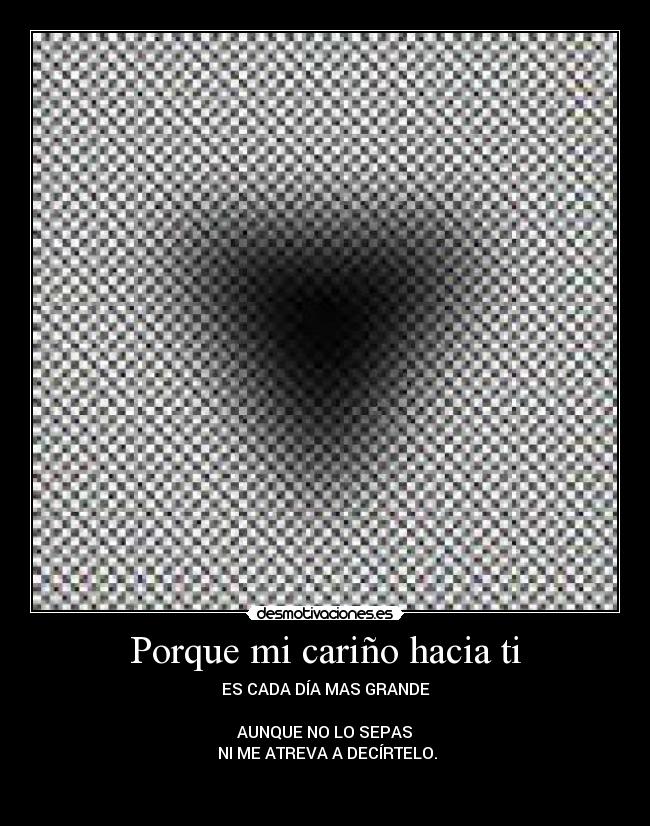 Porque mi cariño hacia ti - ES CADA DÍA MAS GRANDE
♥
 AUNQUE NO LO SEPAS 
 NI ME ATREVA A DECÍRTELO.

