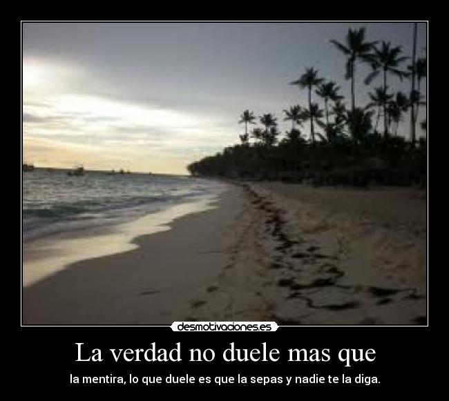 La verdad no duele mas que - la mentira, lo que duele es que la sepas y nadie te la diga.