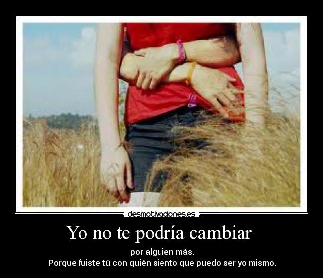 Yo no te podría cambiar - por alguien más.
Porque fuiste tú con quién siento que puedo ser yo mismo.