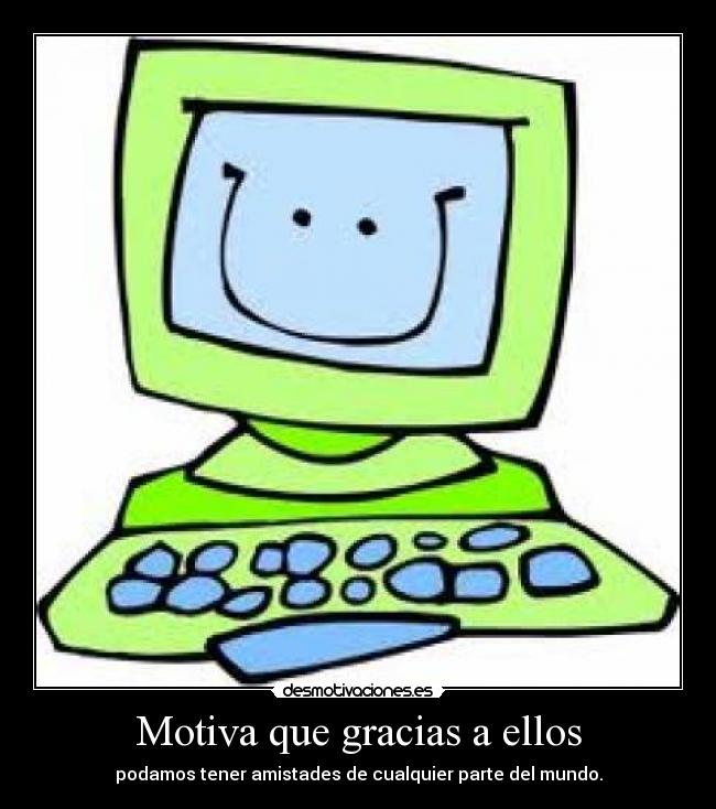 Motiva que gracias a ellos - podamos tener amistades de cualquier parte del mundo.