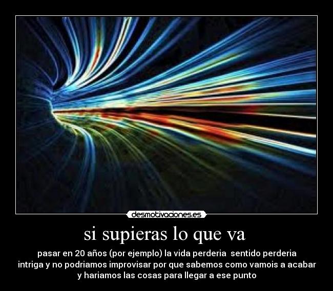 si supieras lo que va  - pasar en 20 años (por ejemplo) la vida perderia  sentido perderia
intriga y no podriamos improvisar por que sabemos como vamois a acabar
y hariamos las cosas para llegar a ese punto