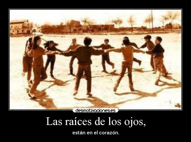 Las raíces de los ojos, - están en el corazón.
