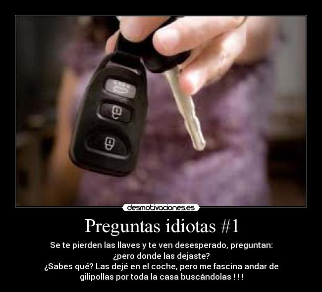 Preguntas idiotas #1 - Se te pierden las llaves y te ven desesperado, preguntan:
¿pero donde las dejaste?
¿Sabes qué? Las dejé en el coche, pero me fascina andar de
gilipollas por toda la casa buscándolas ! ! !