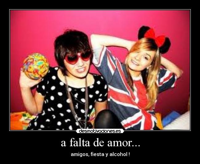 a falta de amor... - amigos, fiesta y alcohol !