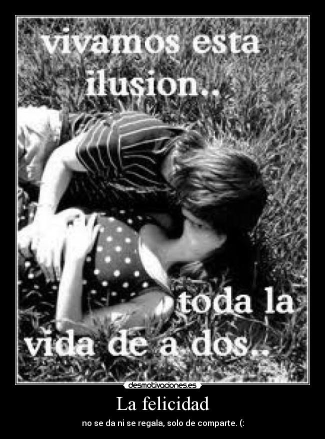 La felicidad - no se da ni se regala, solo de comparte. (:
