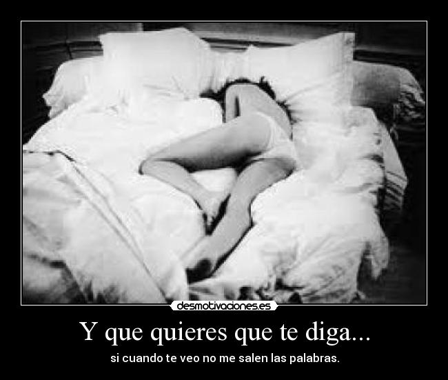 Y que quieres que te diga... - si cuando te veo no me salen las palabras.