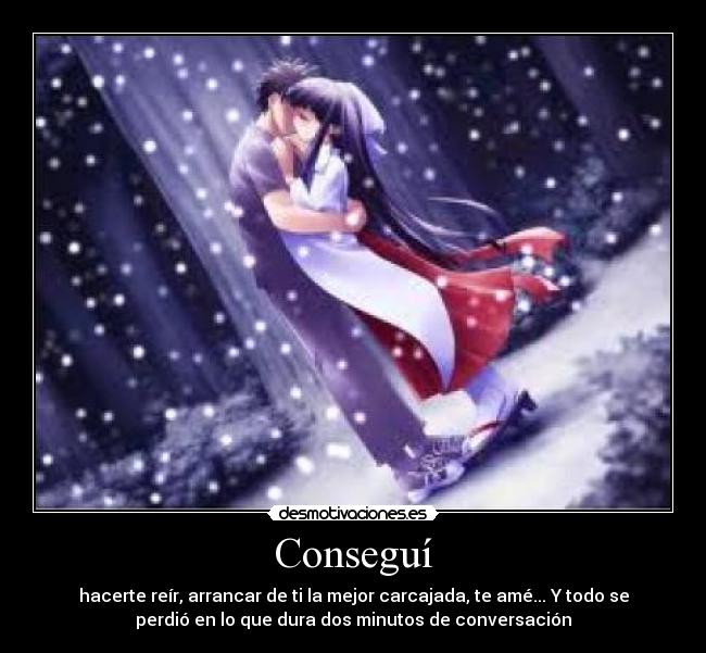 Conseguí - hacerte reír, arrancar de ti la mejor carcajada, te amé... Y todo se
perdió en lo que dura dos minutos de conversación