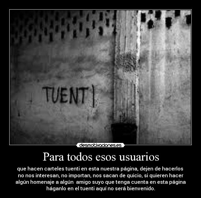 Para todos esos usuarios - que hacen carteles tuenti en esta nuestra página, dejen de hacerlos
no nos interesan, no importan, nos sacan de quicio, si quieren hacer
algún homenaje a algún amigo suyo que tenga cuenta en esta página
háganlo en el tuenti aquí no será bienvenido.