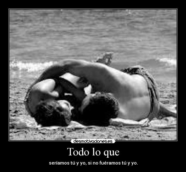 Todo lo que - seríamos tú y yo, si no fuéramos tú y yo.