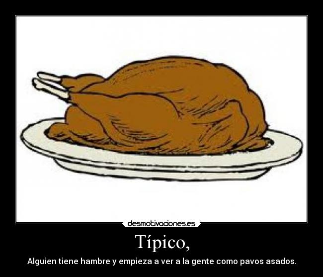 Típico, - Alguien tiene hambre y empieza a ver a la gente como pavos asados.