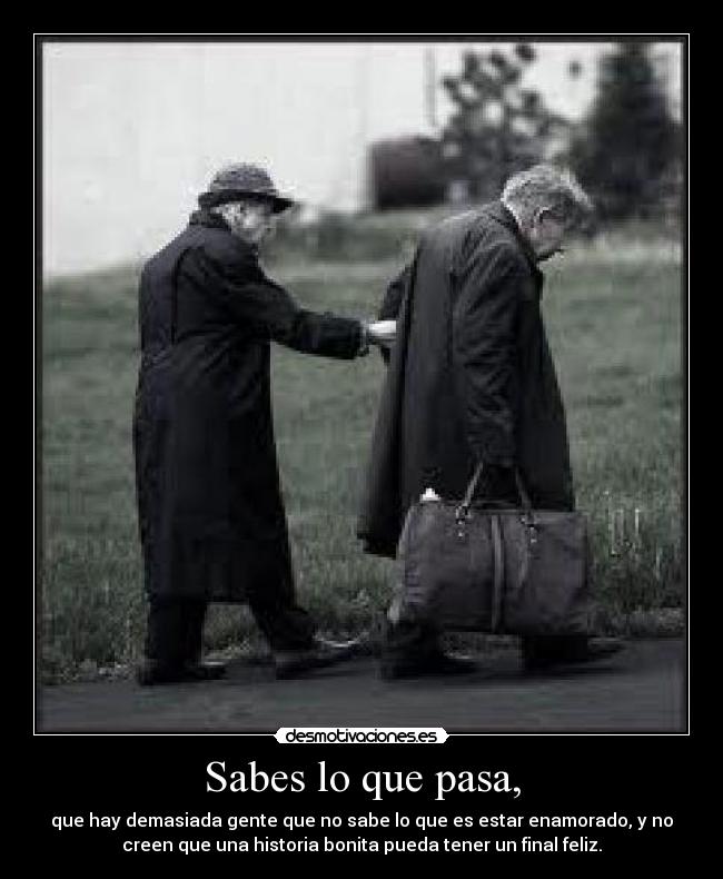 Sabes lo que pasa, - que hay demasiada gente que no sabe lo que es estar enamorado, y no
creen que una historia bonita pueda tener un final feliz.