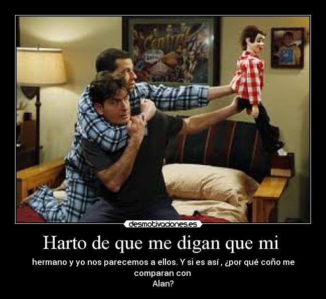 Harto de que me digan que mi  - hermano y yo nos parecemos a ellos. Y si es así , ¿por qué coño me comparan con 
Alan?