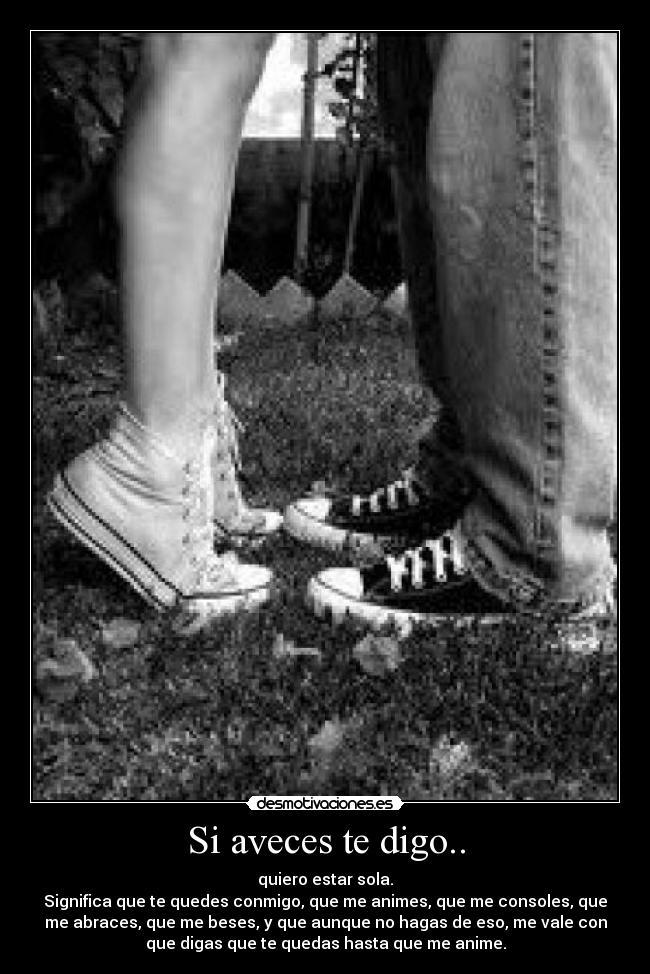 Si aveces te digo.. - quiero estar sola.
Significa que te quedes conmigo, que me animes, que me consoles, que
me abraces, que me beses, y que aunque no hagas de eso, me vale con
que digas que te quedas hasta que me anime.