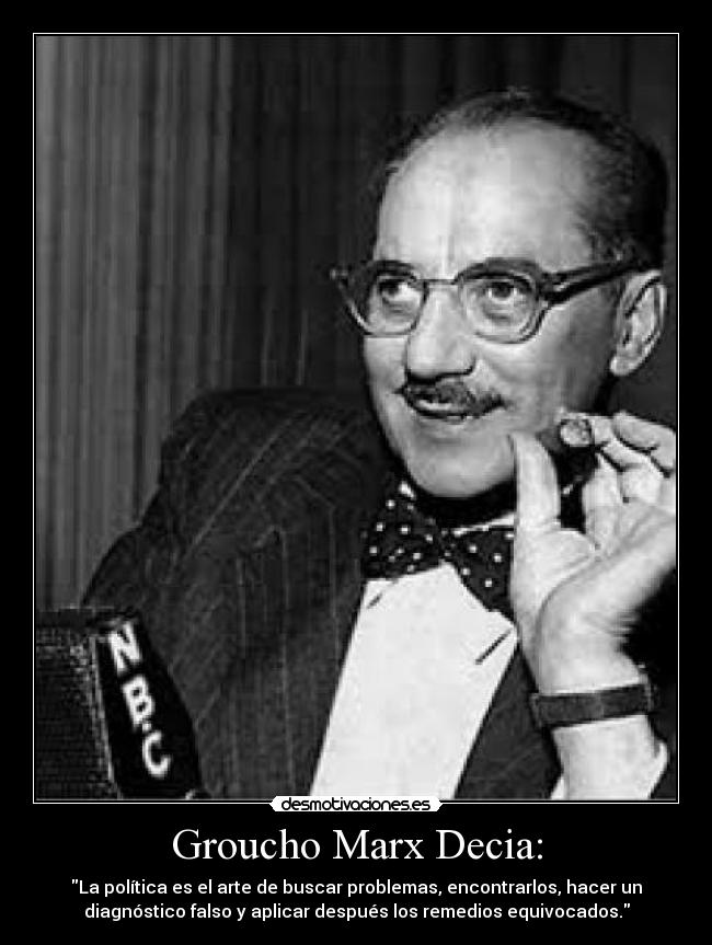 Groucho Marx Decia: - La política es el arte de buscar problemas, encontrarlos, hacer un
diagnóstico falso y aplicar después los remedios equivocados.