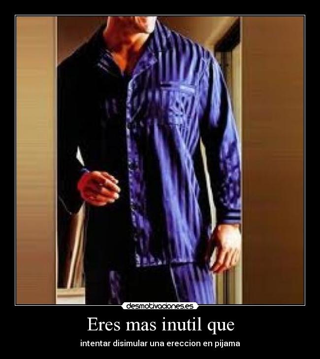 Eres mas inutil que - intentar disimular una ereccion en pijama