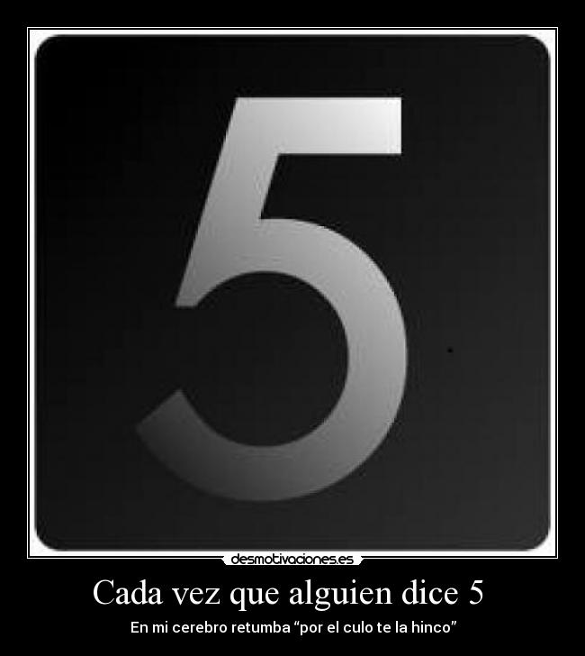 Cada vez que alguien dice 5  - En mi cerebro retumba “por el culo te la hinco”