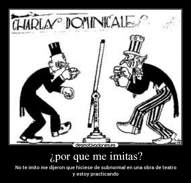 ¿por que me imitas? - No te imito me dijeron que hiciese de subnormal en una obra de teatro
y estoy practicando