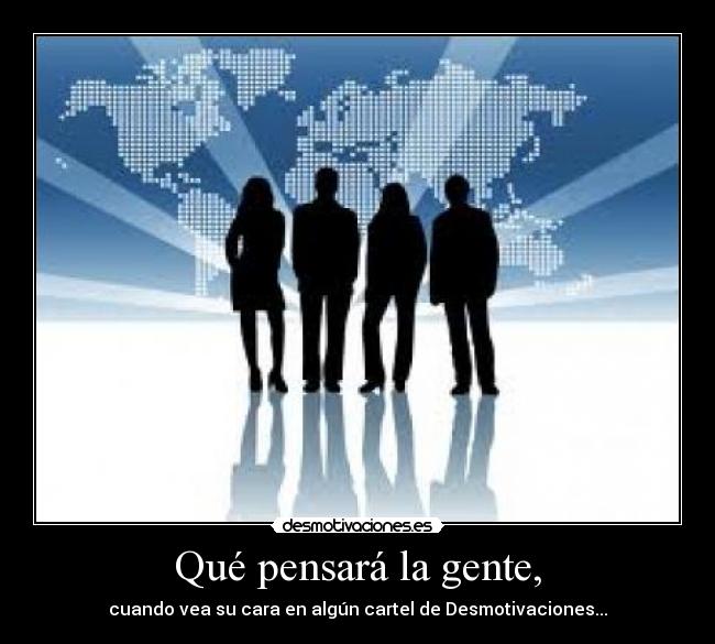Qué pensará la gente, - cuando vea su cara en algún cartel de Desmotivaciones...