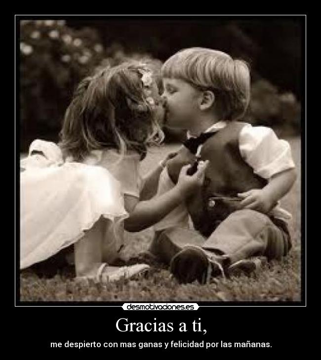 Gracias a ti, - me despierto con mas ganas y felicidad por las mañanas.