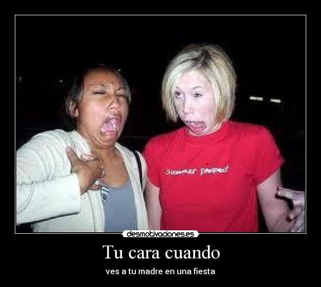 Tu cara cuando - ves a tu madre en una fiesta