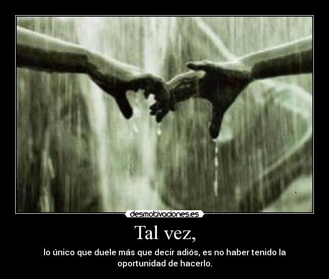 Tal vez, - lo único que duele más que decir adiós, es no haber tenido la oportunidad de hacerlo.