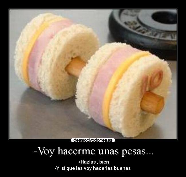 -Voy hacerme unas pesas... -