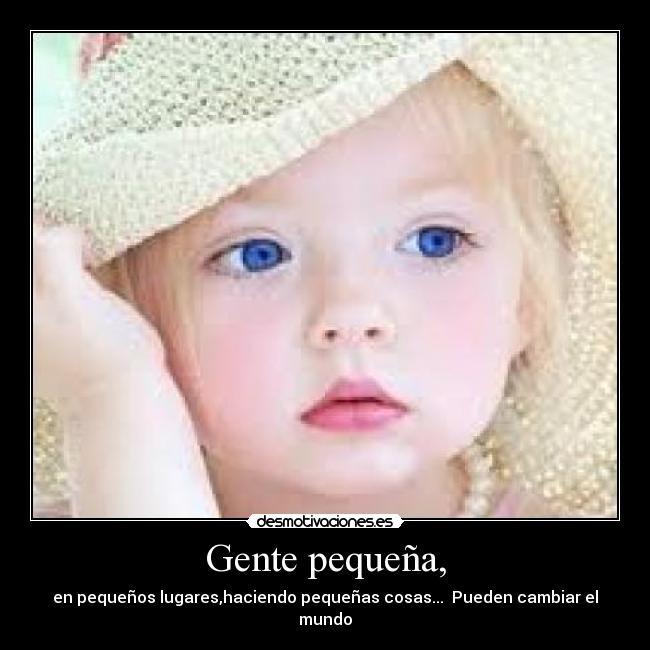 Gente pequeña, - en pequeños lugares,haciendo pequeñas cosas...  Pueden cambiar el mundo