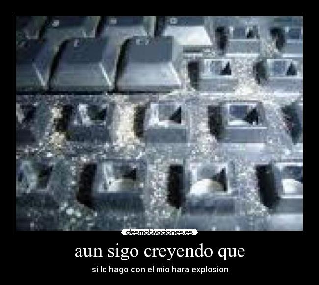 aun sigo creyendo que - si lo hago con el mio hara explosion