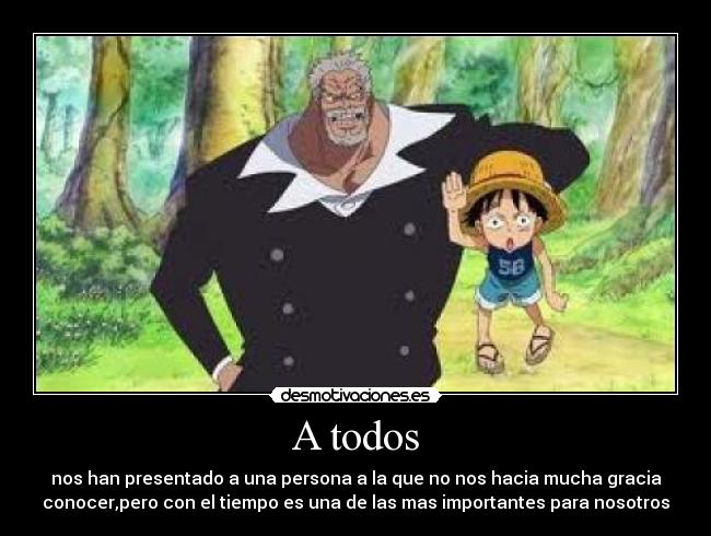 A todos - nos han presentado a una persona a la que no nos hacia mucha gracia
conocer,pero con el tiempo es una de las mas importantes para nosotros