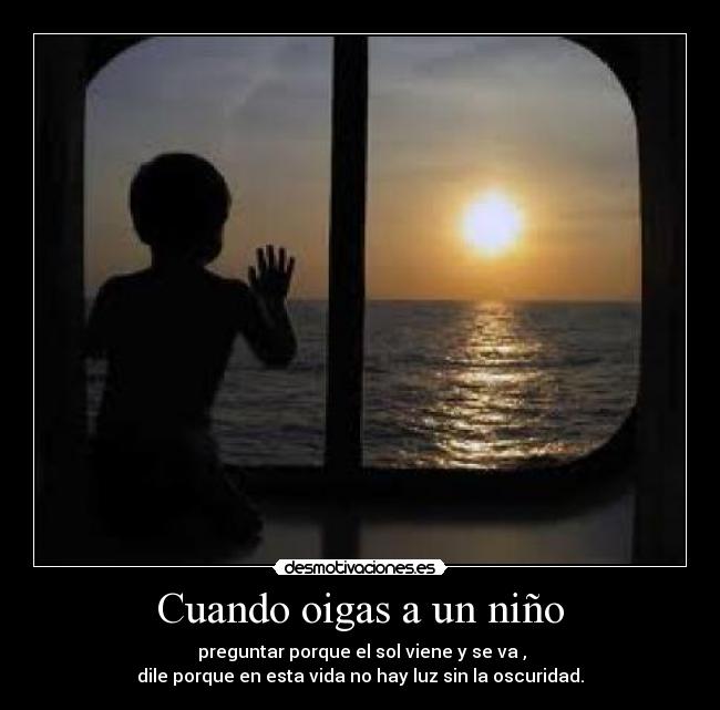 Cuando oigas a un niño - preguntar porque el sol viene y se va ,
dile porque en esta vida no hay luz sin la oscuridad.