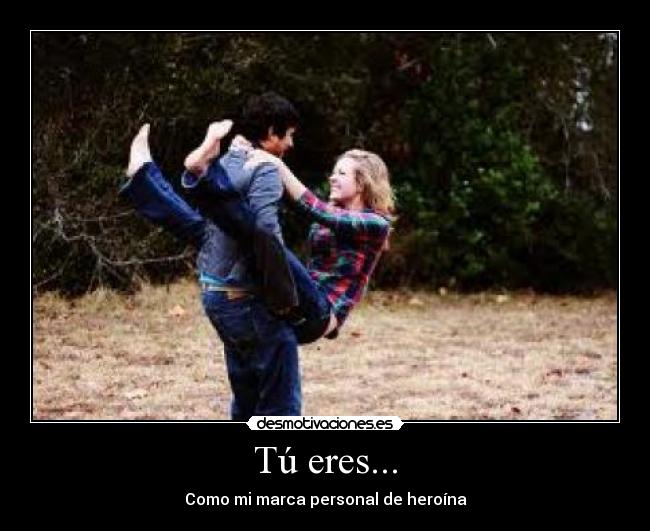 Tú eres... - Como mi marca personal de heroína