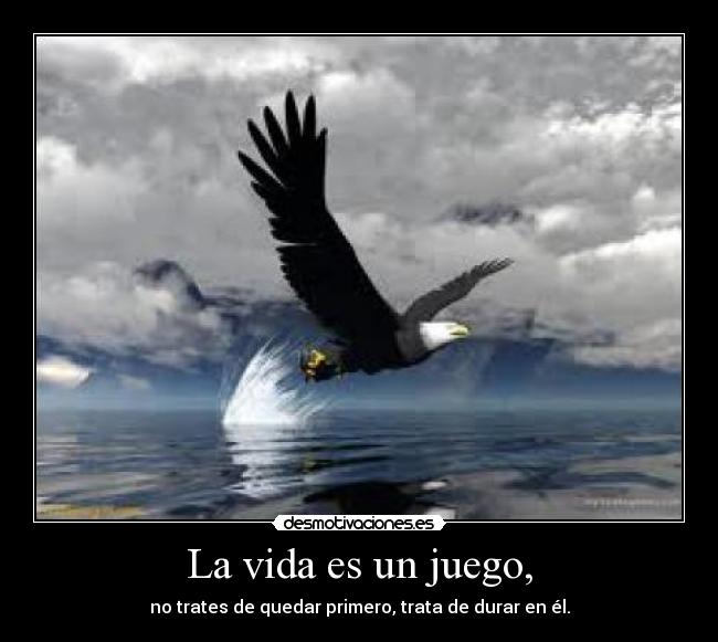La vida es un juego, - no trates de quedar primero, trata de durar en él.